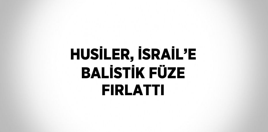 HUSİLER, İSRAİL’E BALİSTİK FÜZE FIRLATTI