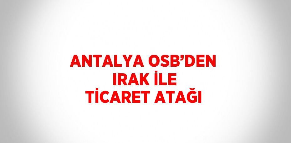 ANTALYA OSB’DEN IRAK İLE TİCARET ATAĞI