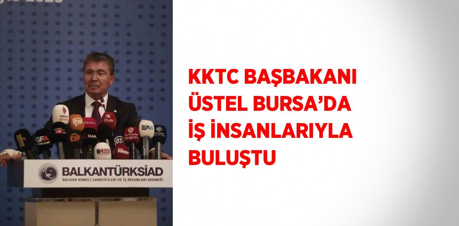 KKTC BAŞBAKANI ÜSTEL BURSA’DA İŞ İNSANLARIYLA BULUŞTU