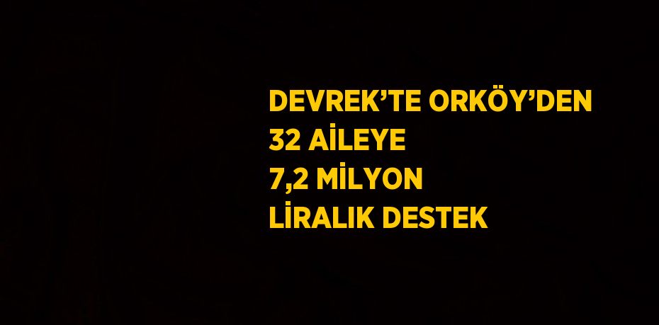 DEVREK’TE ORKÖY’DEN 32 AİLEYE 7,2 MİLYON LİRALIK DESTEK