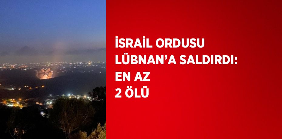 İSRAİL ORDUSU LÜBNAN’A SALDIRDI: EN AZ 2 ÖLÜ