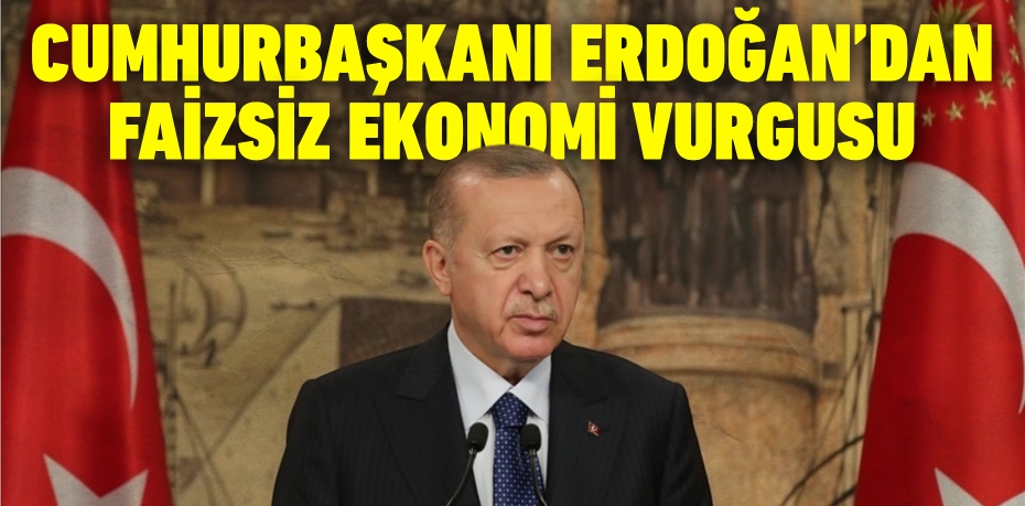 CUMHURBAŞKANI ERDOĞAN’DAN FAİZSİZ EKONOMİ VURGUSU