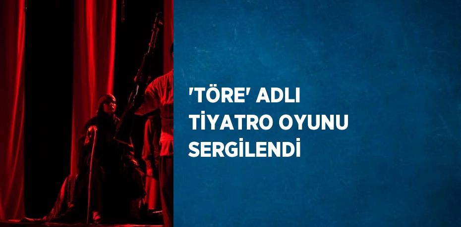 'TÖRE' ADLI TİYATRO OYUNU SERGİLENDİ