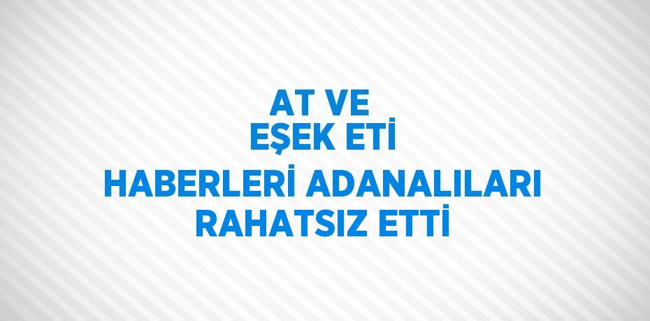 AT VE EŞEK ETİ HABERLERİ ADANALILARI RAHATSIZ ETTİ