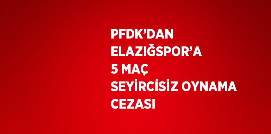 PFDK’DAN ELAZIĞSPOR’A 5 MAÇ SEYİRCİSİZ OYNAMA CEZASI