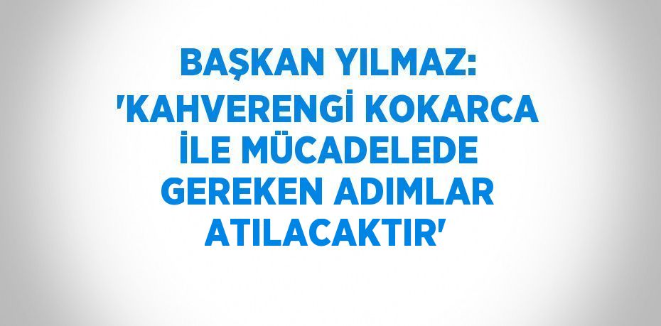 BAŞKAN YILMAZ: 'KAHVERENGİ KOKARCA İLE MÜCADELEDE GEREKEN ADIMLAR ATILACAKTIR'