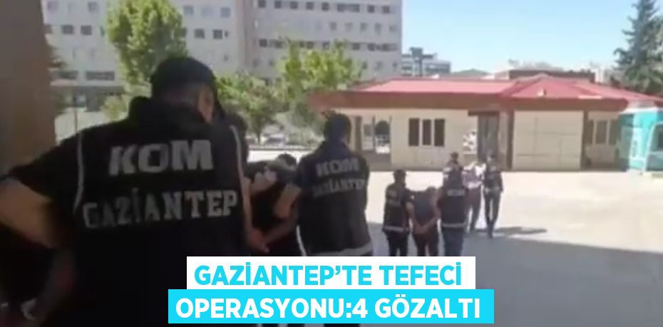 GAZİANTEP’TE TEFECİ OPERASYONU:4 GÖZALTI