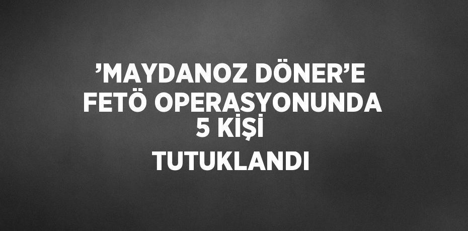 ’MAYDANOZ DÖNER’E FETÖ OPERASYONUNDA 5 KİŞİ TUTUKLANDI