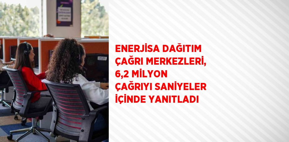 ENERJİSA DAĞITIM ÇAĞRI MERKEZLERİ, 6,2 MİLYON ÇAĞRIYI SANİYELER İÇİNDE YANITLADI