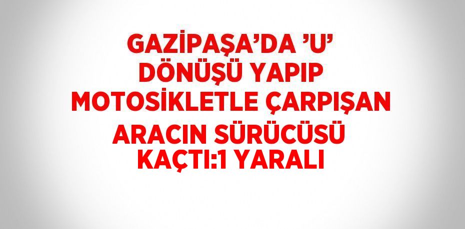GAZİPAŞA’DA ’U’ DÖNÜŞÜ YAPIP MOTOSİKLETLE ÇARPIŞAN ARACIN SÜRÜCÜSÜ KAÇTI:1 YARALI
