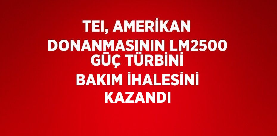 TEI, AMERİKAN DONANMASININ LM2500 GÜÇ TÜRBİNİ BAKIM İHALESİNİ KAZANDI