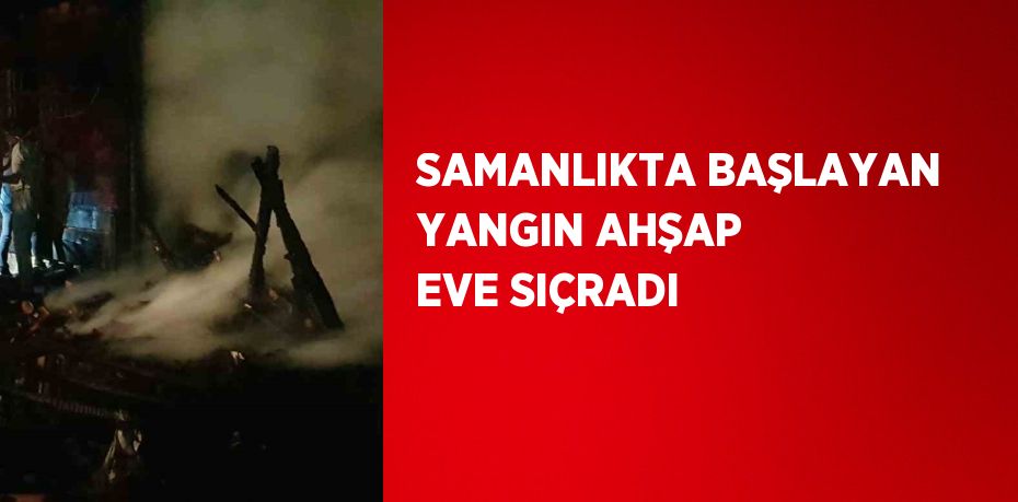 SAMANLIKTA BAŞLAYAN YANGIN AHŞAP EVE SIÇRADI