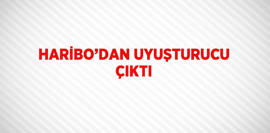 HARİBO’DAN UYUŞTURUCU ÇIKTI
