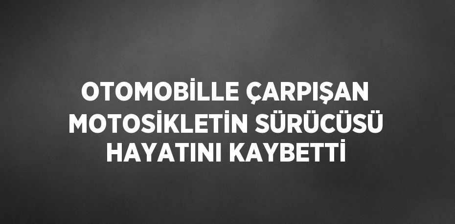 OTOMOBİLLE ÇARPIŞAN MOTOSİKLETİN SÜRÜCÜSÜ HAYATINI KAYBETTİ