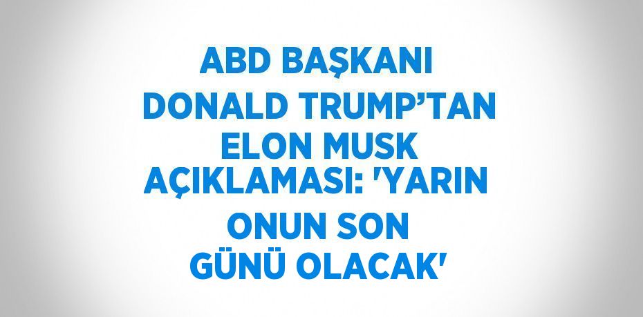 ABD BAŞKANI DONALD TRUMP’TAN ELON MUSK AÇIKLAMASI: 'YARIN ONUN SON GÜNÜ OLACAK'