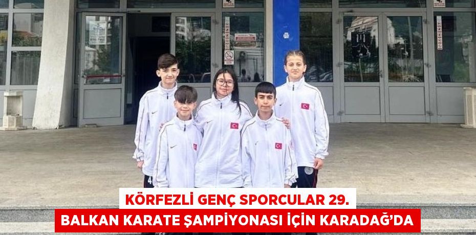 KÖRFEZLİ GENÇ SPORCULAR 29. BALKAN KARATE ŞAMPİYONASI İÇİN KARADAĞ’DA