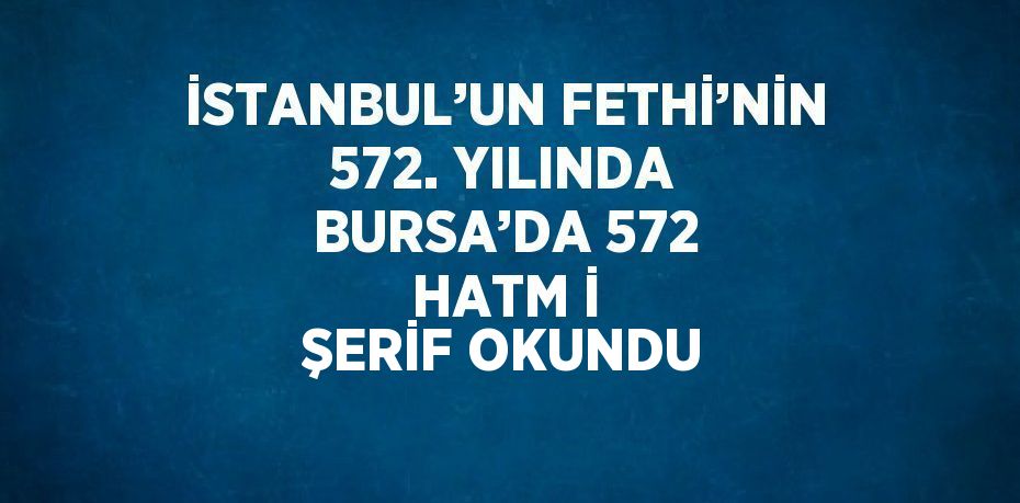 İSTANBUL’UN FETHİ’NİN 572. YILINDA BURSA’DA 572 HATM İ ŞERİF OKUNDU
