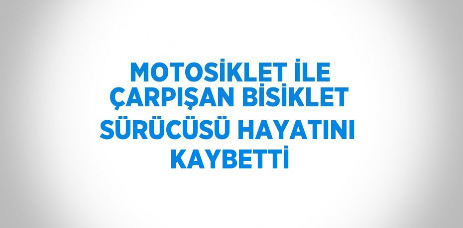 MOTOSİKLET İLE ÇARPIŞAN BİSİKLET SÜRÜCÜSÜ HAYATINI KAYBETTİ
