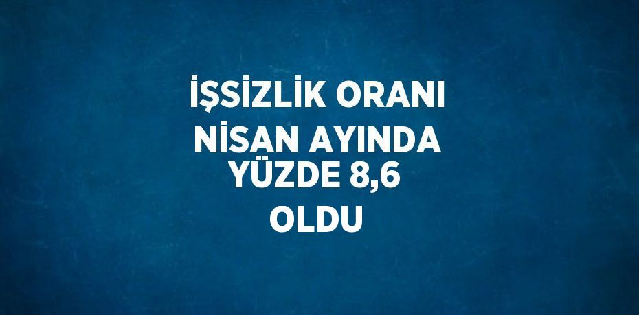 İŞSİZLİK ORANI NİSAN AYINDA YÜZDE 8,6 OLDU