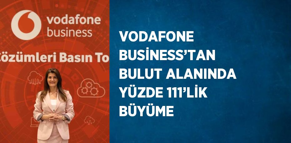 VODAFONE BUSİNESS’TAN BULUT ALANINDA YÜZDE 111’LİK BÜYÜME