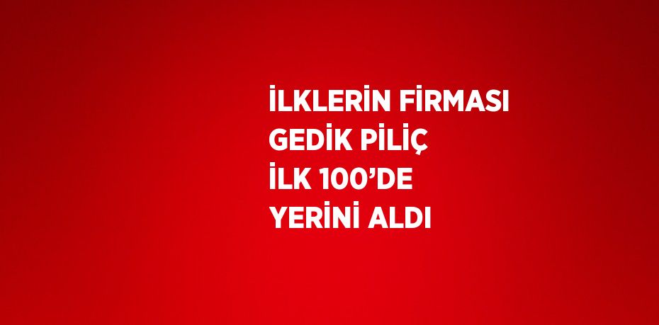 İLKLERİN FİRMASI GEDİK PİLİÇ İLK 100’DE YERİNİ ALDI