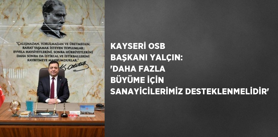 KAYSERİ OSB BAŞKANI YALÇIN: 'DAHA FAZLA BÜYÜME İÇİN SANAYİCİLERİMİZ DESTEKLENMELİDİR'