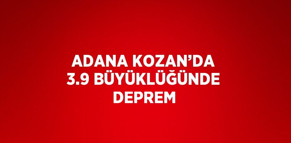 ADANA KOZAN’DA 3.9 BÜYÜKLÜĞÜNDE DEPREM