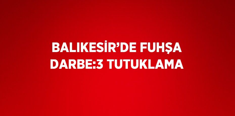 BALIKESİR’DE FUHŞA DARBE:3 TUTUKLAMA