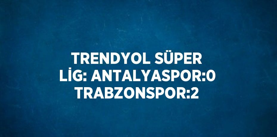 TRENDYOL SÜPER LİG: ANTALYASPOR:0 TRABZONSPOR:2