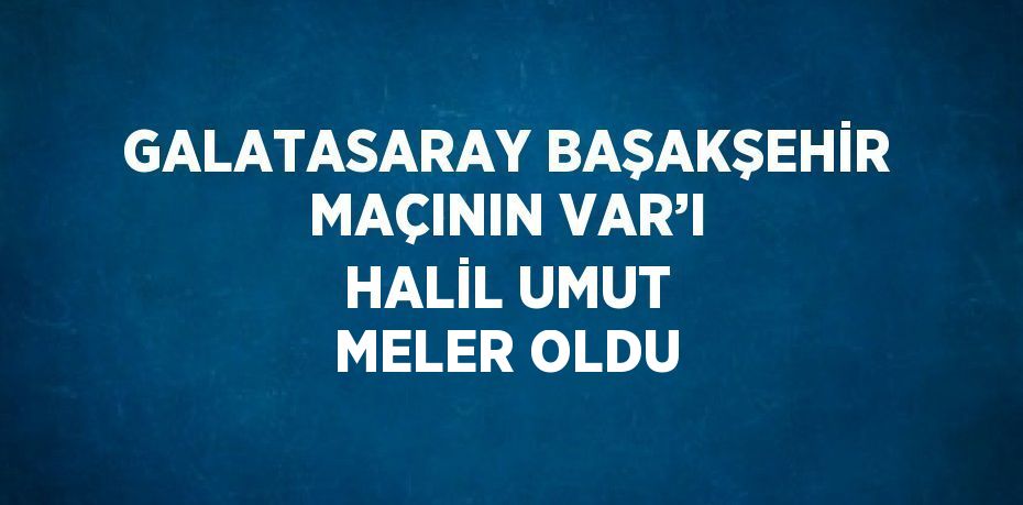 GALATASARAY BAŞAKŞEHİR MAÇININ VAR’I HALİL UMUT MELER OLDU