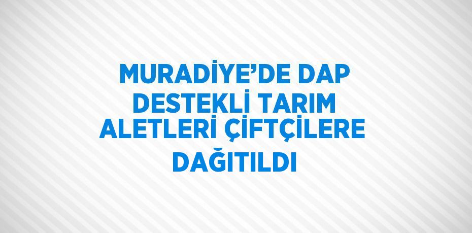 MURADİYE’DE DAP DESTEKLİ TARIM ALETLERİ ÇİFTÇİLERE DAĞITILDI