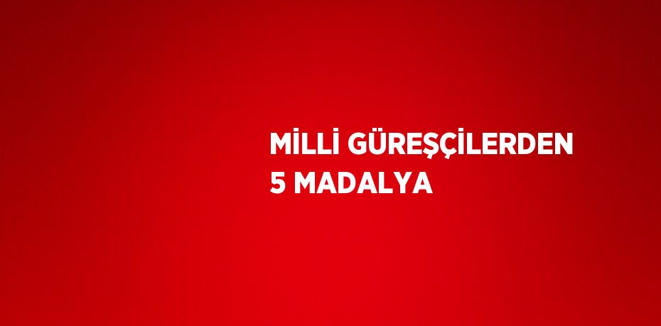 MİLLİ GÜREŞÇİLERDEN 5 MADALYA