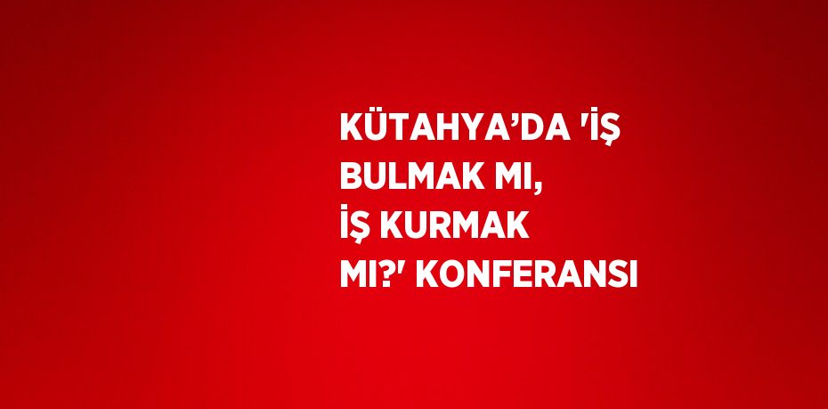 KÜTAHYA’DA 'İŞ BULMAK MI, İŞ KURMAK MI?' KONFERANSI