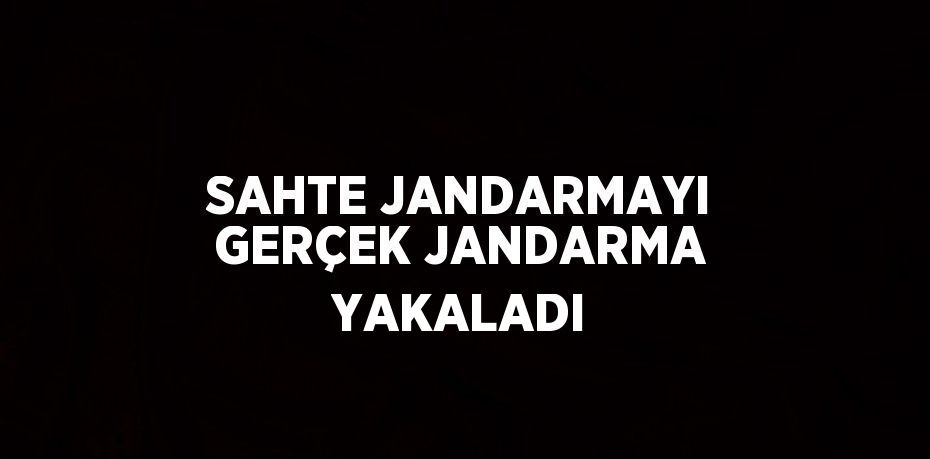 SAHTE JANDARMAYI GERÇEK JANDARMA YAKALADI
