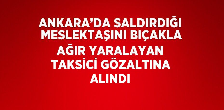 ANKARA’DA SALDIRDIĞI MESLEKTAŞINI BIÇAKLA AĞIR YARALAYAN TAKSİCİ GÖZALTINA ALINDI