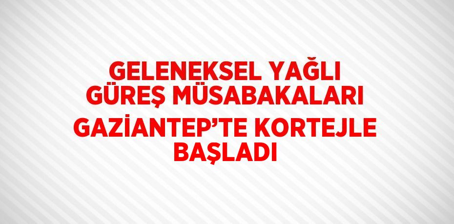GELENEKSEL YAĞLI GÜREŞ MÜSABAKALARI GAZİANTEP’TE KORTEJLE BAŞLADI