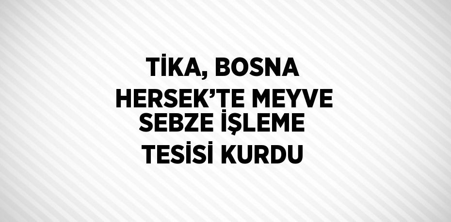 TİKA, BOSNA HERSEK’TE MEYVE SEBZE İŞLEME TESİSİ KURDU