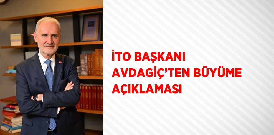 İTO BAŞKANI AVDAGİÇ’TEN BÜYÜME AÇIKLAMASI