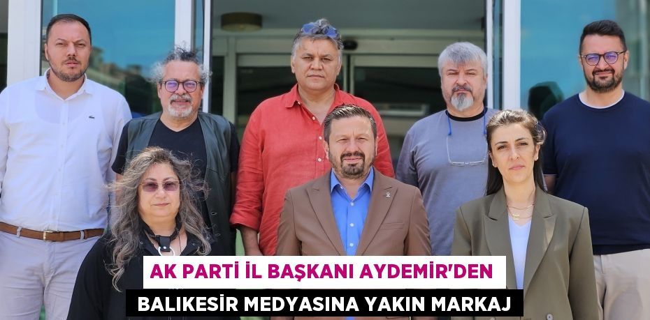 AK Parti İl Başkanı Aydemir’den  Balıkesir Medyasına Yakın Markaj