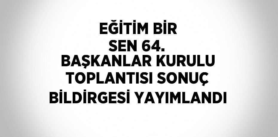 EĞİTİM BİR SEN 64. BAŞKANLAR KURULU TOPLANTISI SONUÇ BİLDİRGESİ YAYIMLANDI