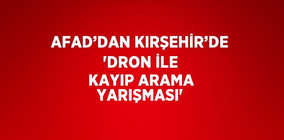 AFAD’DAN KIRŞEHİR’DE 'DRON İLE KAYIP ARAMA YARIŞMASI'