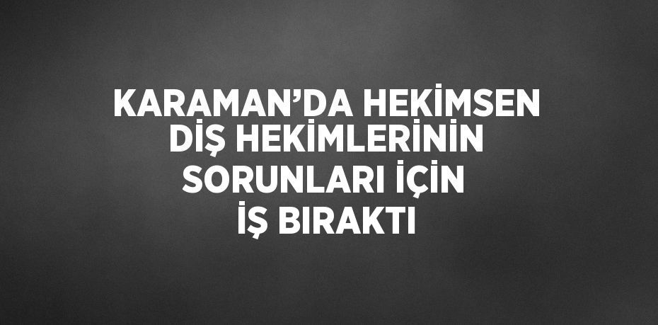 KARAMAN’DA HEKİMSEN DİŞ HEKİMLERİNİN SORUNLARI İÇİN İŞ BIRAKTI