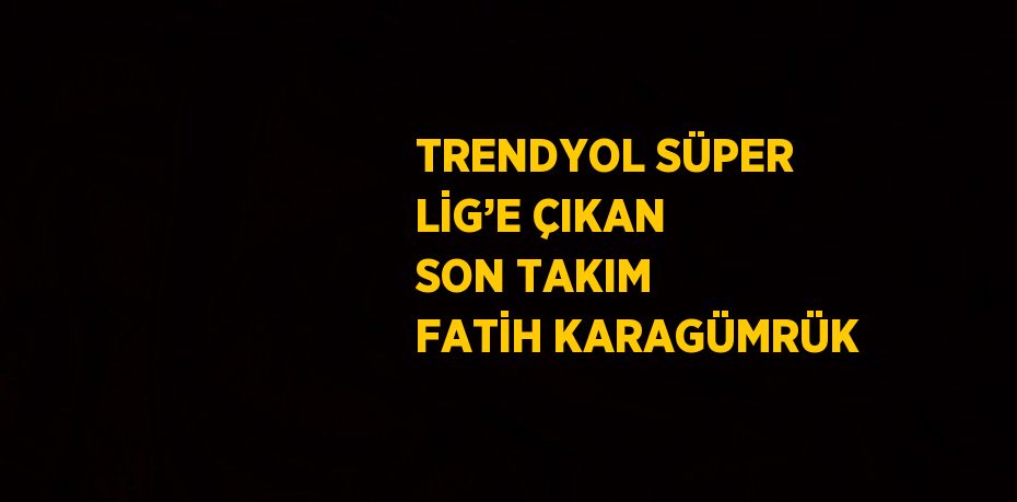 TRENDYOL SÜPER LİG’E ÇIKAN SON TAKIM FATİH KARAGÜMRÜK