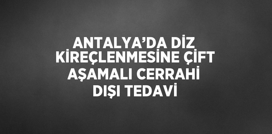 ANTALYA’DA DİZ KİREÇLENMESİNE ÇİFT AŞAMALI CERRAHİ DIŞI TEDAVİ