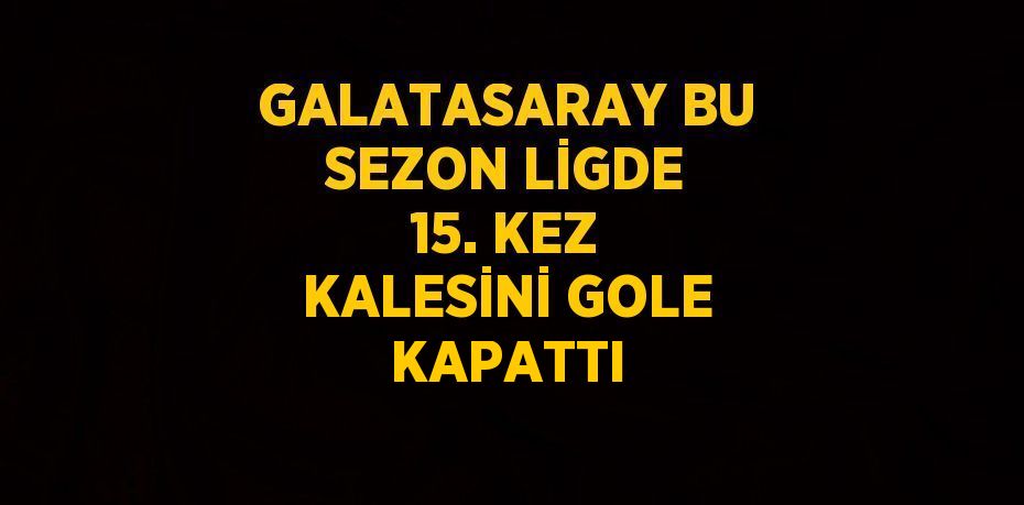 GALATASARAY BU SEZON LİGDE 15. KEZ KALESİNİ GOLE KAPATTI