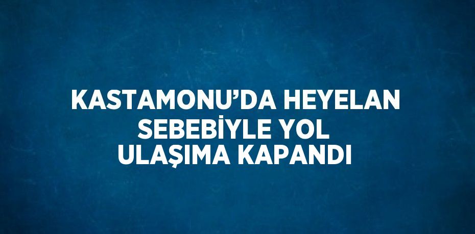 KASTAMONU’DA HEYELAN SEBEBİYLE YOL ULAŞIMA KAPANDI