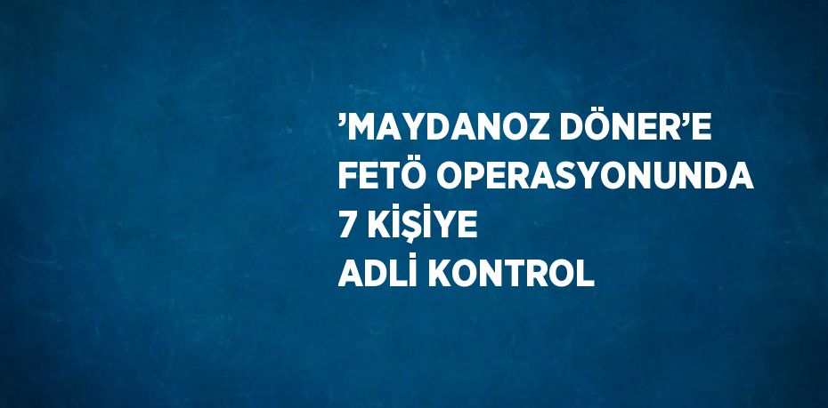 ’MAYDANOZ DÖNER’E FETÖ OPERASYONUNDA 7 KİŞİYE ADLİ KONTROL