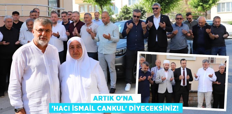 Artık O’na   “Hacı İsmail Cankul” diyeceksiniz!
