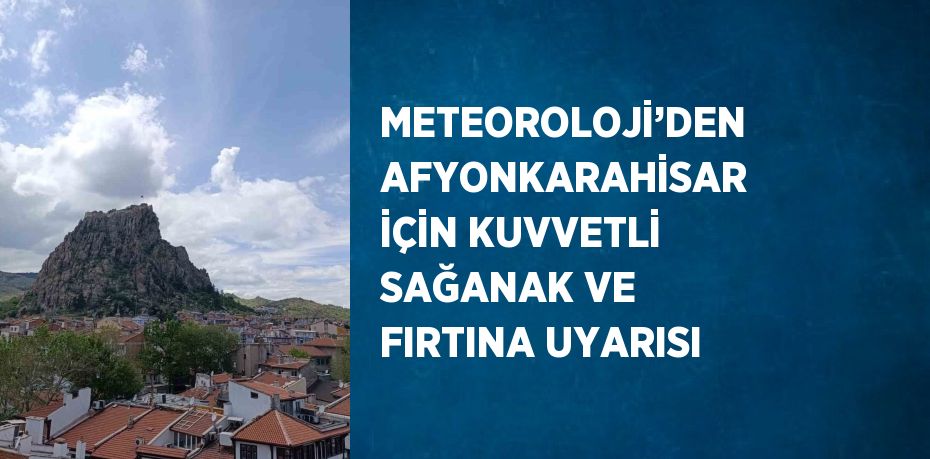 METEOROLOJİ’DEN AFYONKARAHİSAR İÇİN KUVVETLİ SAĞANAK VE FIRTINA UYARISI