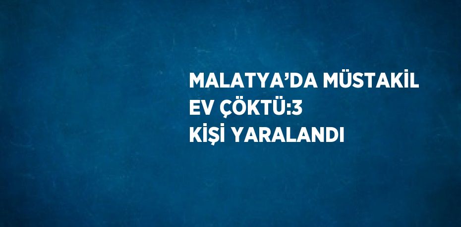 MALATYA’DA MÜSTAKİL EV ÇÖKTÜ:3 KİŞİ YARALANDI